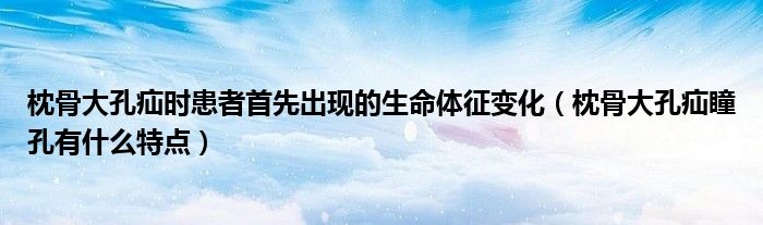 枕骨大孔疝时患者首先出现的生命体征变化（枕骨大孔疝瞳孔有什么特点）