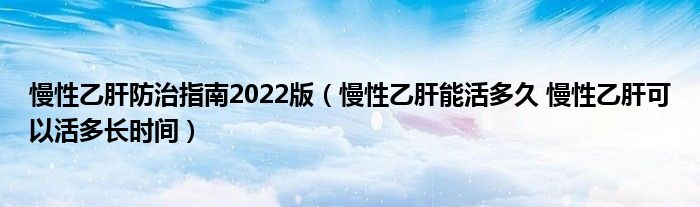 慢性乙肝防治指南2022版（慢性乙肝能活多久 慢性乙肝可以活多长时间）