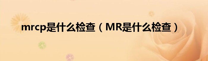 mrcp是什么检查（MR是什么检查）