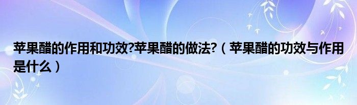 苹果醋的作用和功效?苹果醋的做法?（苹果醋的功效与作用是什么）