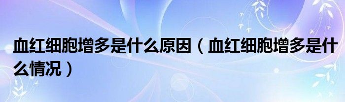 血红细胞增多是什么原因（血红细胞增多是什么情况）