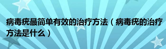 病毒疣最简单有效的治疗方法（病毒疣的治疗方法是什么）