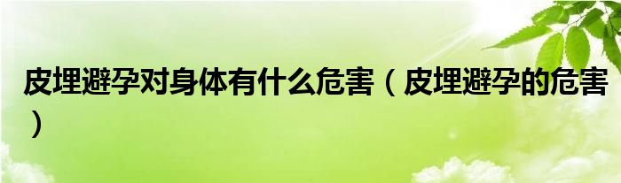 皮埋避孕对身体有什么危害（皮埋避孕的危害）