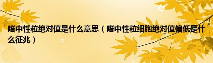 嗜中性粒绝对值是什么意思（嗜中性粒细胞绝对值偏低是什么征兆）