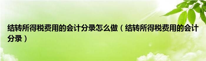 结转所得税费用的会计分录怎么做（结转所得税费用的会计分录）