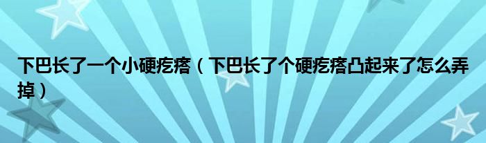 下巴长了一个小硬疙瘩（下巴长了个硬疙瘩凸起来了怎么弄掉）