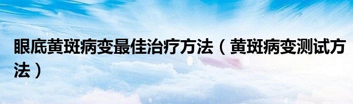 眼底黄斑病变最佳治疗方法（黄斑病变测试方法）