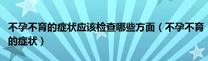 不孕不育的症状应该检查哪些方面（不孕不育的症状）