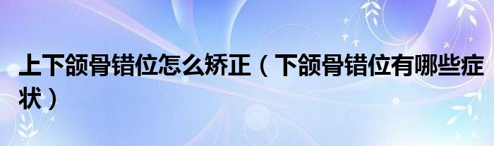 上下颌骨错位怎么矫正（下颌骨错位有哪些症状）