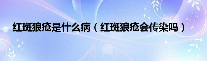 红斑狼疮是什么病（红斑狼疮会传染吗）