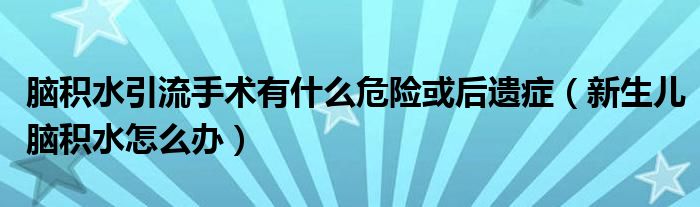 脑积水引流手术有什么危险或后遗症（新生儿脑积水怎么办）