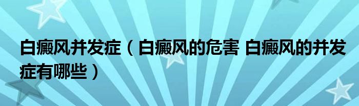 白癜风并发症（白癜风的危害 白癜风的并发症有哪些）