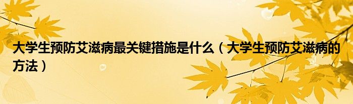 大学生预防艾滋病最关键措施是什么（大学生预防艾滋病的方法）