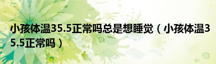 小孩体温35.5正常吗总是想睡觉（小孩体温35.5正常吗）