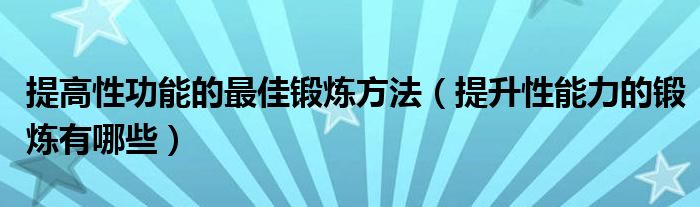 提高性功能的最佳锻炼方法（提升性能力的锻炼有哪些）