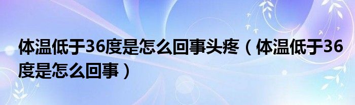 体温低于36度是怎么回事头疼（体温低于36度是怎么回事）