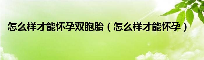 怎么样才能怀孕双胞胎（怎么样才能怀孕）