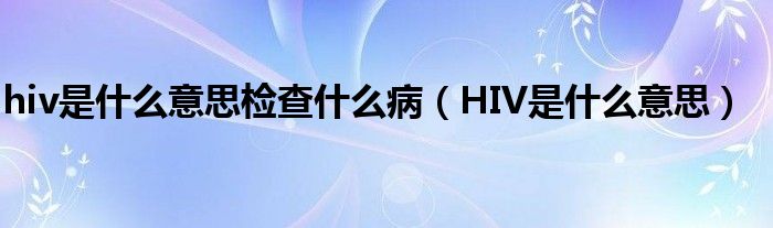 hiv是什么意思检查什么病（HIV是什么意思）