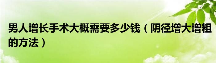 男人增长手术大概需要多少钱（阴径增大增粗的方法）