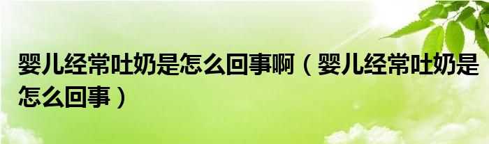 婴儿经常吐奶是怎么回事啊（婴儿经常吐奶是怎么回事）