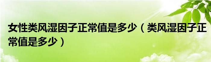 女性类风湿因子正常值是多少（类风湿因子正常值是多少）