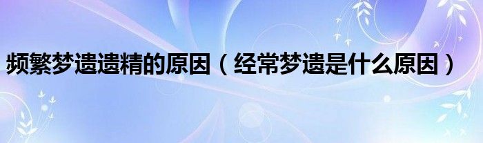 频繁梦遗遗精的原因（经常梦遗是什么原因）