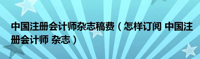 中国注册会计师杂志稿费（怎样订阅 中国注册会计师 杂志）