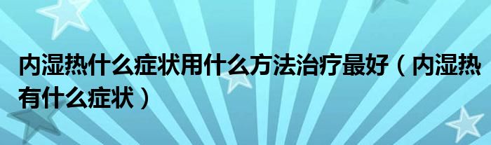 内湿热什么症状用什么方法治疗最好（内湿热有什么症状）