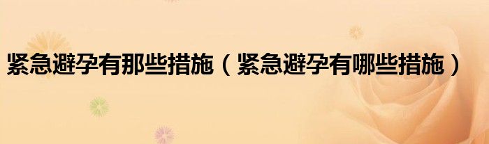 紧急避孕有那些措施（紧急避孕有哪些措施）