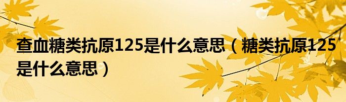 查血糖类抗原125是什么意思（糖类抗原125是什么意思）