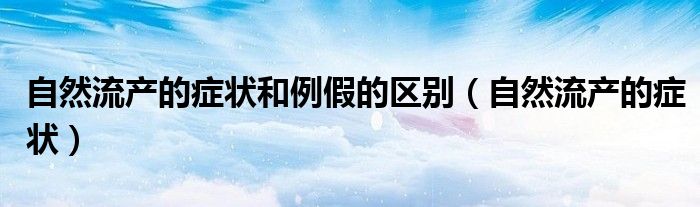 自然流产的症状和例假的区别（自然流产的症状）