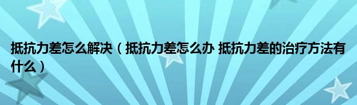 抵抗力差怎么解决（抵抗力差怎么办 抵抗力差的治疗方法有什么）