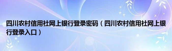 四川农村信用社网上银行登录密码（四川农村信用社网上银行登录入口）