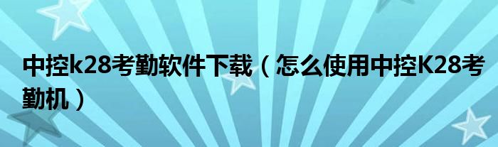 中控k28考勤软件下载（怎么使用中控K28考勤机）