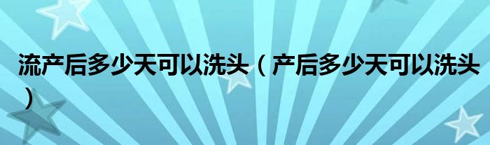 流产后多少天可以洗头（产后多少天可以洗头）