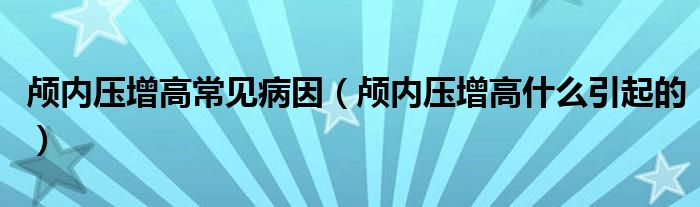 颅内压增高常见病因（颅内压增高什么引起的）