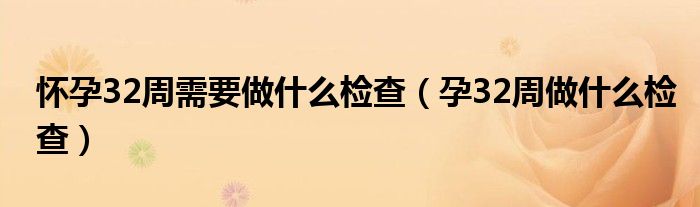 怀孕32周需要做什么检查（孕32周做什么检查）