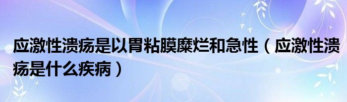 应激性溃疡是以胃粘膜糜烂和急性（应激性溃疡是什么疾病）