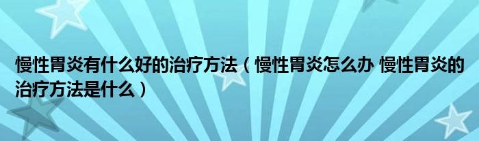 慢性胃炎有什么好的治疗方法（慢性胃炎怎么办 慢性胃炎的治疗方法是什么）