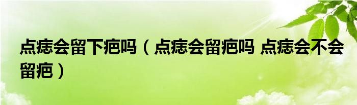 点痣会留下疤吗（点痣会留疤吗 点痣会不会留疤）