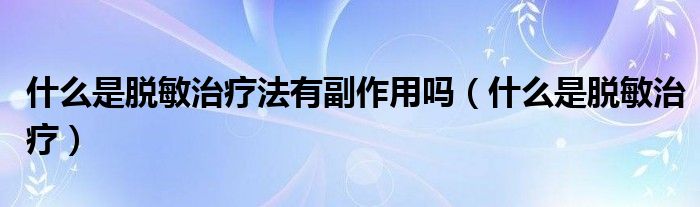 什么是脱敏治疗法有副作用吗（什么是脱敏治疗）