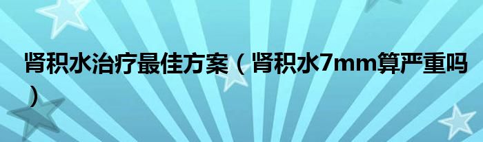 肾积水治疗最佳方案（肾积水7mm算严重吗）