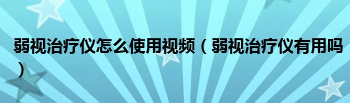 弱视治疗仪怎么使用视频（弱视治疗仪有用吗）