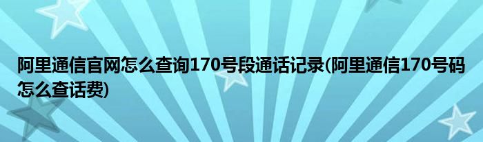 阿里通信官网怎么查询170号段通话记录(阿里通信170号码怎么查话费)