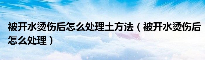 被开水烫伤后怎么处理土方法（被开水烫伤后怎么处理）