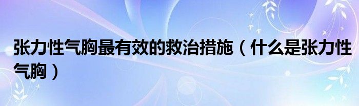 张力性气胸最有效的救治措施（什么是张力性气胸）