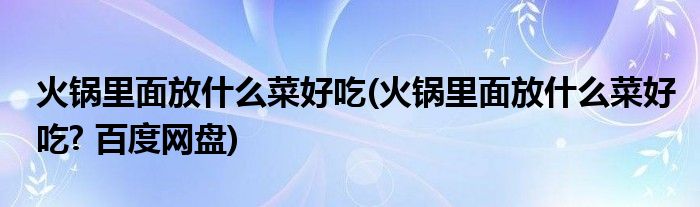 火锅里面放什么菜好吃(火锅里面放什么菜好吃? 百度网盘)