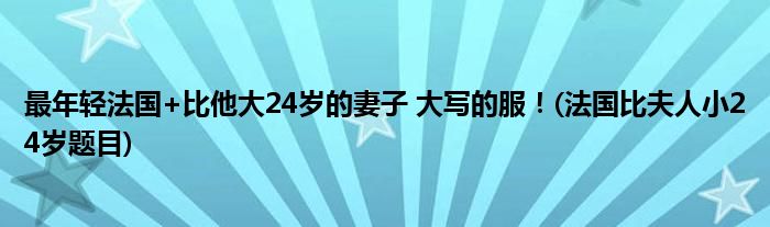 最年轻法国+比他大24岁的妻子 大写的服！(法国比夫人小24岁题目)