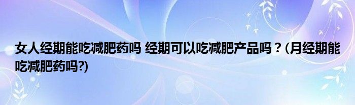 女人经期能吃减肥药吗 经期可以吃减肥产品吗？(月经期能吃减肥药吗?)