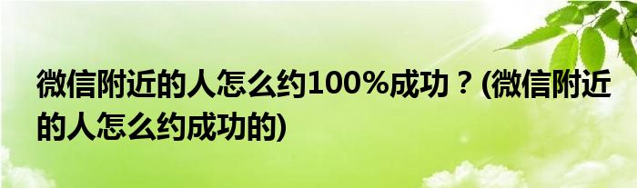 微信附近的人怎么约100%成功？(微信附近的人怎么约成功的)